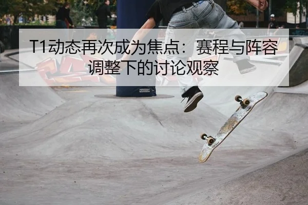 T1动态再次成为焦点：赛程与阵容调整下的讨论观察