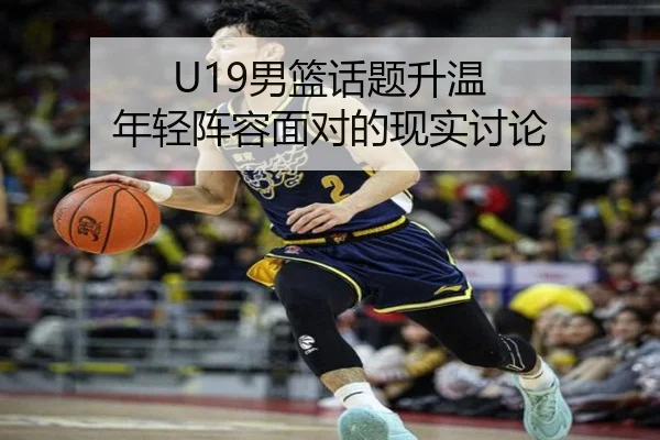 U19男篮话题升温 年轻阵容面对的现实讨论
